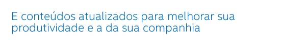 E conteúdos atualizados para melhorar sua produtividade e a da sua companhia